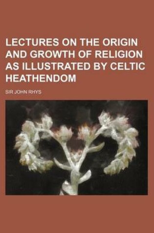 Cover of Lectures on the Origin and Growth of Religion as Illustrated by Celtic Heathendom