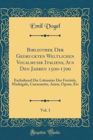 Cover of Bibliothek Der Gedruckten Weltlichen Vocalmusik Italiens, Aus Den Jahren 1500-1700, Vol. 1