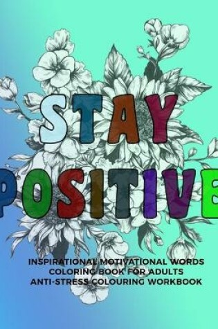 Cover of Stay Positive Inspirational Motivational Words Coloring Book For Adults Anti-Stress Colouring Workbook