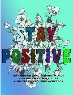 Book cover for Stay Positive Inspirational Motivational Words Coloring Book For Adults Anti-Stress Colouring Workbook