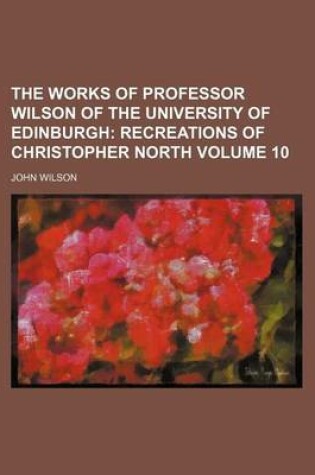 Cover of The Works of Professor Wilson of the University of Edinburgh Volume 10; Recreations of Christopher North
