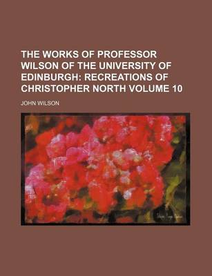 Book cover for The Works of Professor Wilson of the University of Edinburgh Volume 10; Recreations of Christopher North