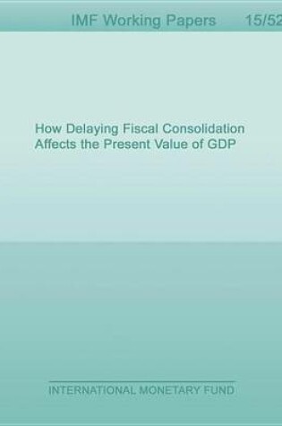 Cover of How Delaying Fiscal Consolidation Affects the Present Value of Gdp