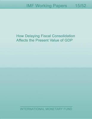 Book cover for How Delaying Fiscal Consolidation Affects the Present Value of Gdp