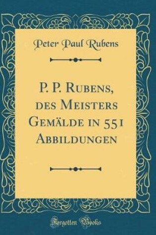 Cover of P. P. Rubens, des Meisters Gemälde in 551 Abbildungen (Classic Reprint)