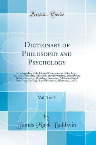 Cover of Dictionary of Philosophy and Psychology, Vol. 1 of 3: Including Many of the Principal Conceptions of Ethics, Logic, Aesthetics, Philosophy of Religion, Mental Pathology, Anthropology, Biology, Neurology, Physiology, Economics, Political and Social Philoso