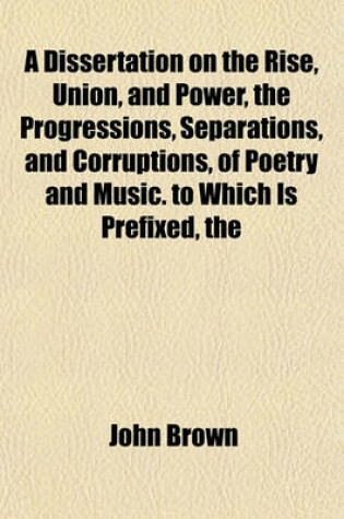 Cover of The Dissertation on the Rise, Union, and Power Progressions, Separations, and Corruptions, of Poetry and Music. to Which Is Prefixed