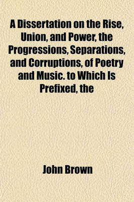 Book cover for The Dissertation on the Rise, Union, and Power Progressions, Separations, and Corruptions, of Poetry and Music. to Which Is Prefixed