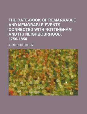 Book cover for The Date-Book of Remarkable and Memorable Events Connected with Nottingham and Its Neighbourhood, 1750-1850