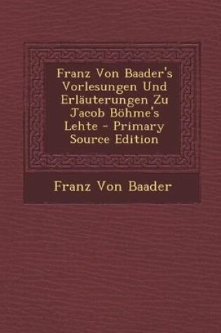 Cover of Franz Von Baader's Vorlesungen Und Erlauterungen Zu Jacob Bohme's Lehte