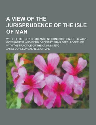 Book cover for A View of the Jurisprudence of the Isle of Man; With the History of Its Ancient Constitution, Legislative Government, and Extraordinary Privileges;