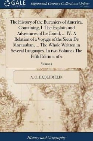 Cover of The History of the Bucaniers of America. Containing, I. the Exploits and Adventures of Le Grand, ... IV. a Relation of a Voyage of the Sieur de Montauban, ... the Whole Written in Several Languages, in Two Volumes the Fifth Edition. of 2; Volume 2