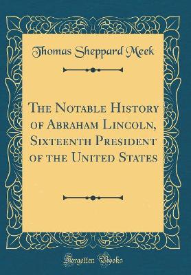 Book cover for The Notable History of Abraham Lincoln, Sixteenth President of the United States (Classic Reprint)