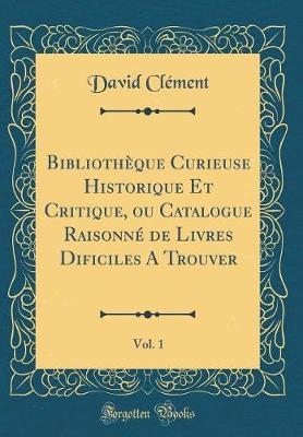 Book cover for Bibliotheque Curieuse Historique Et Critique, Ou Catalogue Raisonne de Livres Dificiles a Trouver, Vol. 1 (Classic Reprint)