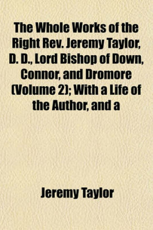 Cover of The Whole Works of the Right REV. Jeremy Taylor, D. D., Lord Bishop of Down, Connor, and Dromore (Volume 2); With a Life of the Author, and a