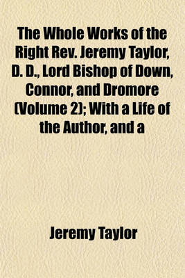 Book cover for The Whole Works of the Right REV. Jeremy Taylor, D. D., Lord Bishop of Down, Connor, and Dromore (Volume 2); With a Life of the Author, and a