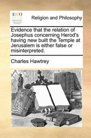 Cover of Evidence that the relation of Josephus concerning Herod's having new built the Temple at Jerusalem is either false or misinterpreted.