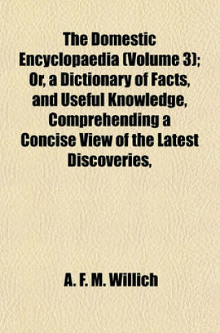 Cover of The Domestic Encyclopaedia (Volume 3); Or, a Dictionary of Facts, and Useful Knowledge, Comprehending a Concise View of the Latest Discoveries,