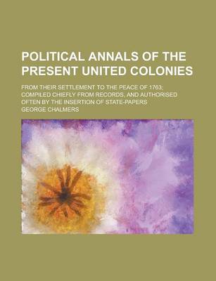 Book cover for Political Annals of the Present United Colonies; From Their Settlement to the Peace of 1763; Compiled Chiefly from Records, and Authorised Often by the Insertion of State-Papers