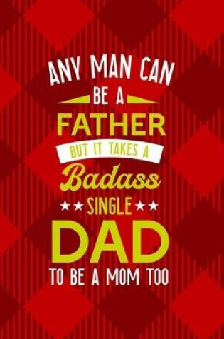 Cover of Any Man Can Be A Father But It Takes A Badass Single Dad To Be A Mom Too