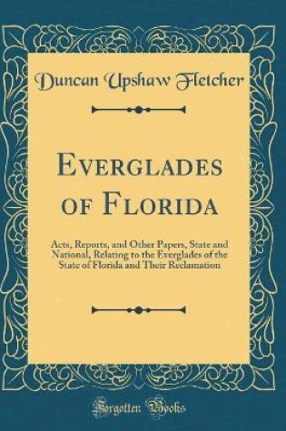 Cover of Everglades of Florida: Acts, Reports, and Other Papers, State and National, Relating to the Everglades of the State of Florida and Their Reclamation (Classic Reprint)