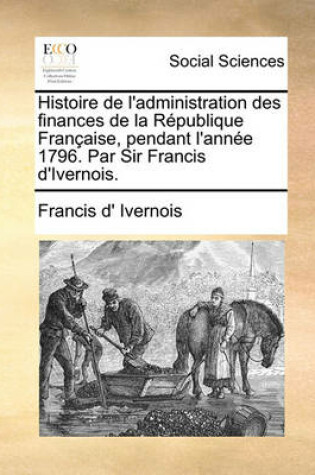 Cover of Histoire de L'Administration Des Finances de La Rpublique Franaise, Pendant L'Anne 1796. Par Sir Francis D'Ivernois.