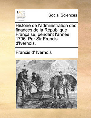 Book cover for Histoire de L'Administration Des Finances de La Rpublique Franaise, Pendant L'Anne 1796. Par Sir Francis D'Ivernois.