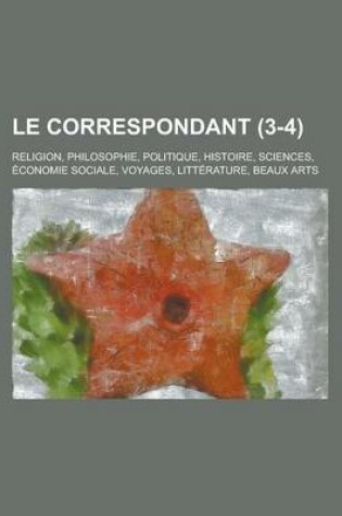 Cover of Le Correspondant (3-4); Religion, Philosophie, Politique, Histoire, Sciences, Economie Sociale, Voyages, Litterature, Beaux Arts