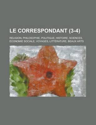 Book cover for Le Correspondant (3-4); Religion, Philosophie, Politique, Histoire, Sciences, Economie Sociale, Voyages, Litterature, Beaux Arts