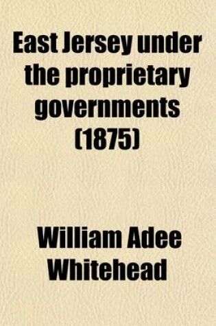 Cover of East Jersey Under the Proprietary Governments (Volume 1); A Narrative of Events Connected with the Settlement and Progress of the Province, Until the Surrender of the Government to the Crown in 1703