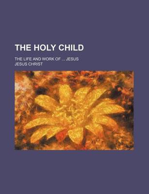 Book cover for The Holy Child; The Life and Work of Jesus