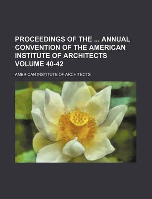 Book cover for Proceedings of the Annual Convention of the American Institute of Architects Volume 40-42