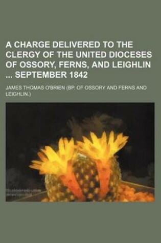 Cover of A Charge Delivered to the Clergy of the United Dioceses of Ossory, Ferns, and Leighlin September 1842
