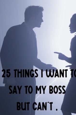 Cover of 25 Things I Want To Say To My Boss But Can't.