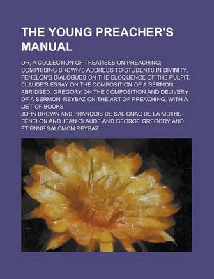 Book cover for The Young Preacher's Manual; Or, a Collection of Treatises on Preaching; Comprising Brown's Address to Students in Divinity. Fenelon's Dialogues on Th