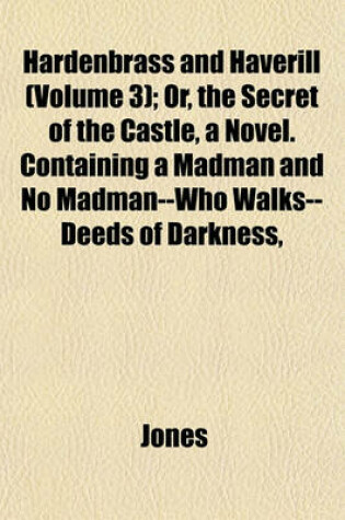 Cover of Hardenbrass and Haverill (Volume 3); Or, the Secret of the Castle, a Novel. Containing a Madman and No Madman--Who Walks--Deeds of Darkness,