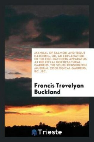 Cover of Manual of Salmon and Trout Hatching, Or, an Explanation of the Fish-Hatching Apparatus at the Royal Horticultural Gardens, the South Kensington Museum, Zoological Gardens, &c., &c.