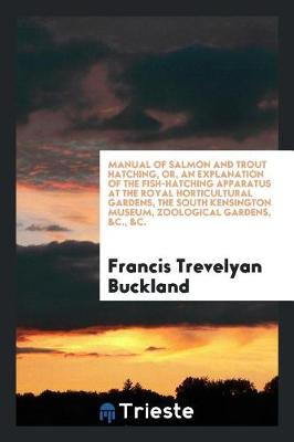 Book cover for Manual of Salmon and Trout Hatching, Or, an Explanation of the Fish-Hatching Apparatus at the Royal Horticultural Gardens, the South Kensington Museum, Zoological Gardens, &c., &c.