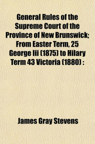 Cover of General Rules of the Supreme Court of the Province of New Brunswick; From Easter Term, 25 George III (1875) to Hilary Term 43 Victoria (1880)