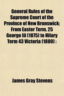 Book cover for General Rules of the Supreme Court of the Province of New Brunswick; From Easter Term, 25 George III (1875) to Hilary Term 43 Victoria (1880)