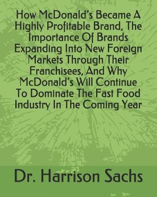 Book cover for How McDonald's Became A Highly Profitable Brand, The Importance Of Brands Expanding Into New Foreign Markets Through Their Franchisees, And Why McDonald's Will Continue To Dominate The Fast Food Industry In The Coming Year