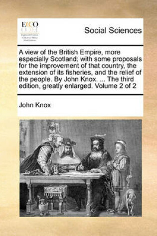 Cover of A View of the British Empire, More Especially Scotland; With Some Proposals for the Improvement of That Country, the Extension of Its Fisheries, and the Relief of the People. by John Knox. ... the Third Edition, Greatly Enlarged. Volume 2 of 2