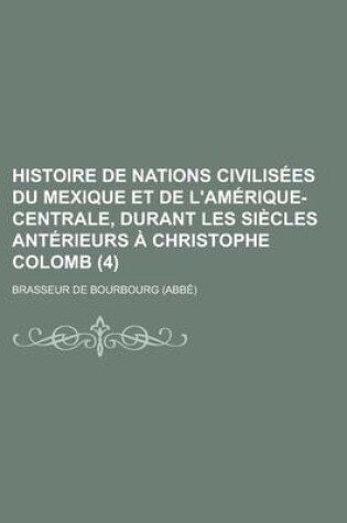 Cover of Histoire de Nations Civilisees Du Mexique Et de L'Amerique-Centrale, Durant Les Siecles Anterieurs a Christophe Colomb (4)