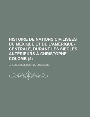 Book cover for Histoire de Nations Civilisees Du Mexique Et de L'Amerique-Centrale, Durant Les Siecles Anterieurs a Christophe Colomb (4)