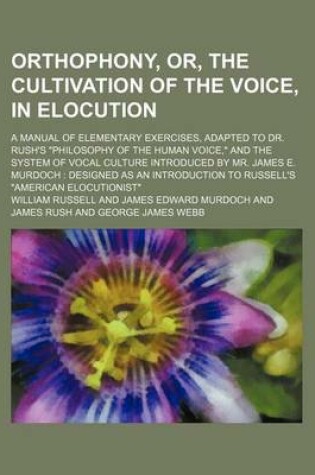 Cover of Orthophony, Or, the Cultivation of the Voice, in Elocution; A Manual of Elementary Exercises, Adapted to Dr. Rush's "Philosophy of the Human Voice," and the System of Vocal Culture Introduced by Mr. James E. Murdoch Designed as an Introduction to Russell'