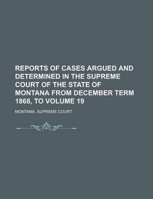 Book cover for Reports of Cases Argued and Determined in the Supreme Court of the State of Montana from December Term 1868, to Volume 19