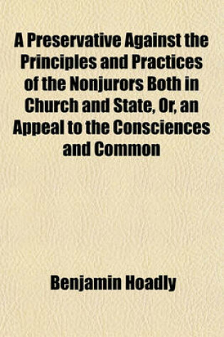 Cover of A Preservative Against the Principles and Practices of the Nonjurors Both in Church and State, Or, an Appeal to the Consciences and Common