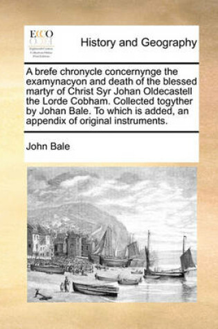 Cover of A Brefe Chronycle Concernynge the Examynacyon and Death of the Blessed Martyr of Christ Syr Johan Oldecastell the Lorde Cobham. Collected Togyther by Johan Bale. to Which Is Added, an Appendix of Original Instruments.