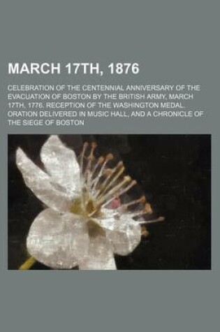 Cover of March 17th, 1876; Celebration of the Centennial Anniversary of the Evacuation of Boston by the British Army, March 17th, 1776. Reception of the Washington Medal. Oration Delivered in Music Hall, and a Chronicle of the Siege of Boston