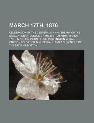 Book cover for March 17th, 1876; Celebration of the Centennial Anniversary of the Evacuation of Boston by the British Army, March 17th, 1776. Reception of the Washington Medal. Oration Delivered in Music Hall, and a Chronicle of the Siege of Boston